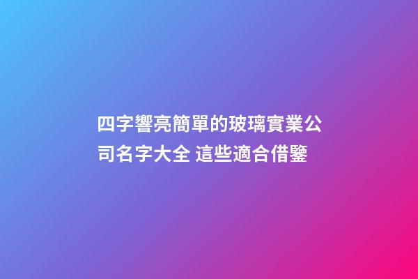 四字響亮簡單的玻璃實業公司名字大全 這些適合借鑒